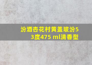 汾酒杏花村黄盖玻汾53度475 ml清香型